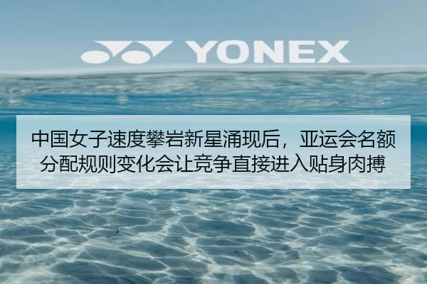中国女子速度攀岩新星涌现后，亚运会名额分配规则变化会让竞争直接进入贴身肉搏